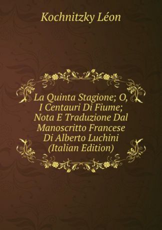Kochnitzky Léon La Quinta Stagione; O, I Centauri Di Fiume; Nota E Traduzione Dal Manoscritto Francese Di Alberto Luchini (Italian Edition)