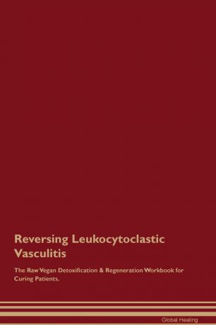 Global Healing Reversing Leukocytoclastic Vasculitis The Raw Vegan Detoxification & Regeneration Workbook for Curing Patients