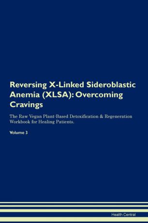 Health Central Reversing X-Linked Sideroblastic Anemia (XLSA). Overcoming Cravings The Raw Vegan Plant-Based Detoxification & Regeneration Workbook for Healing Patients. Volume 3