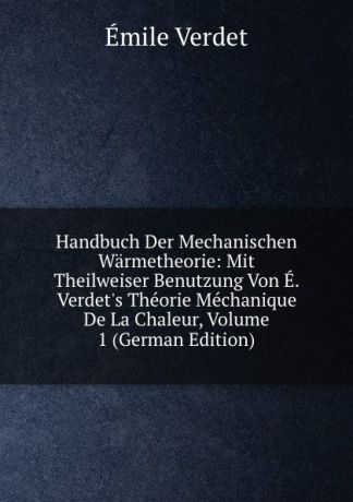 Émile Verdet Handbuch Der Mechanischen Warmetheorie: Mit Theilweiser Benutzung Von E. Verdet.s Theorie Mechanique De La Chaleur, Volume 1 (German Edition)