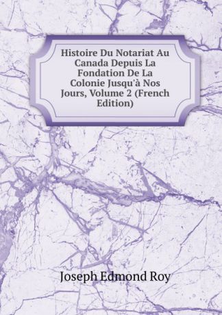 Joseph Edmond Roy Histoire Du Notariat Au Canada Depuis La Fondation De La Colonie Jusqu.a Nos Jours, Volume 2 (French Edition)