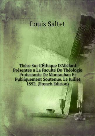 Louis Saltet These Sur L.Ethique D.Abelard Presentee a La Faculte De Theologie Protestante De Montauban Et Publiquement Soutenue. Le Juillet 1852. (French Edition)