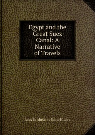 Jules Barthélemy Saint-Hilaire Egypt and the Great Suez Canal: A Narrative of Travels