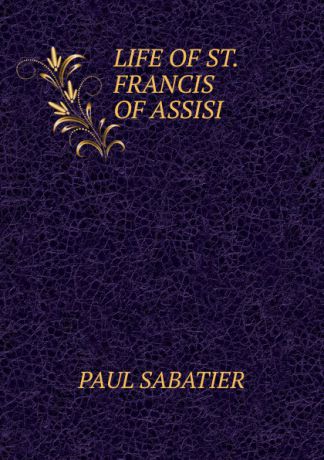 Paul Sabatier LIFE OF ST.FRANCIS OF ASSISI