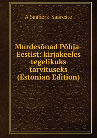 A Saaberk-Saareste Murdesonad Pohja-Eestist: kirjakeeles tegelikuks tarvituseks (Estonian Edition)