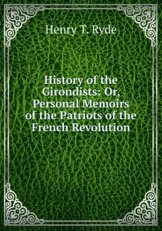 Henry T. Ryde History of the Girondists: Or, Personal Memoirs of the Patriots of the French Revolution