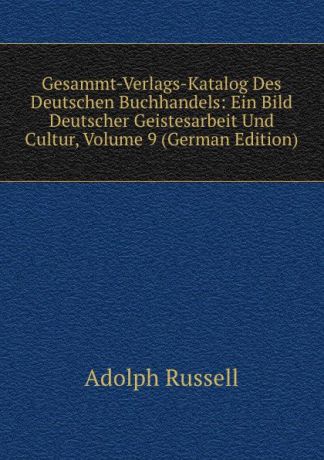 Adolph Russell Gesammt-Verlags-Katalog Des Deutschen Buchhandels: Ein Bild Deutscher Geistesarbeit Und Cultur, Volume 9 (German Edition)