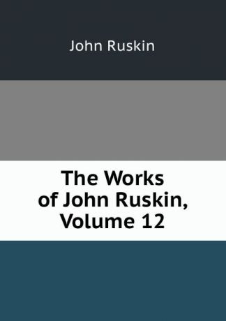 Рескин The Works of John Ruskin, Volume 12