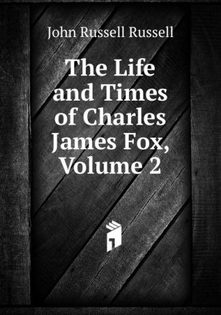 Russell John Russell The Life and Times of Charles James Fox, Volume 2
