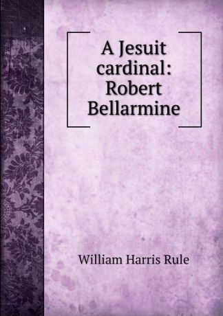 William Harris Rule A Jesuit cardinal: Robert Bellarmine