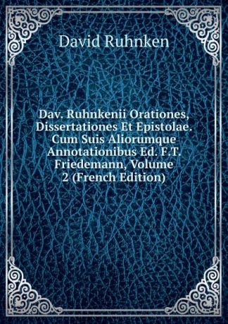 David Ruhnken Dav. Ruhnkenii Orationes, Dissertationes Et Epistolae. Cum Suis Aliorumque Annotationibus Ed. F.T. Friedemann, Volume 2 (French Edition)