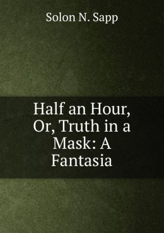 Solon N. Sapp Half an Hour, Or, Truth in a Mask: A Fantasia