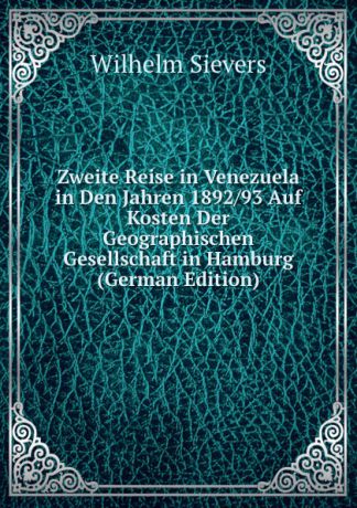 Wilhelm Sievers Zweite Reise in Venezuela in Den Jahren 1892/93 Auf Kosten Der Geographischen Gesellschaft in Hamburg (German Edition)