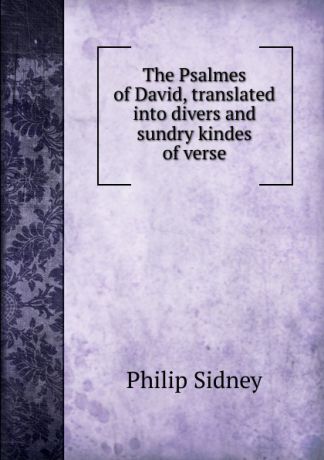 Sidney Philip The Psalmes of David, translated into divers and sundry kindes of verse