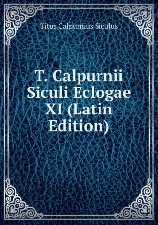 Titus Calpurnius Siculus T. Calpurnii Siculi Eclogae XI (Latin Edition)
