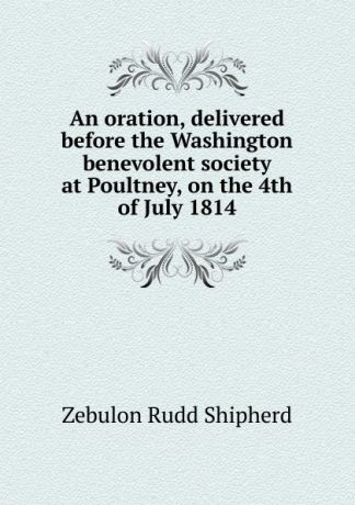 Zebulon Rudd Shipherd An oration, delivered before the Washington benevolent society at Poultney, on the 4th of July 1814