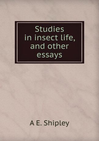 A E. Shipley Studies in insect life, and other essays