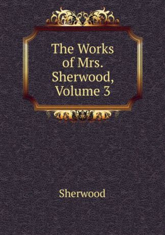 Sherwood The Works of Mrs. Sherwood, Volume 3