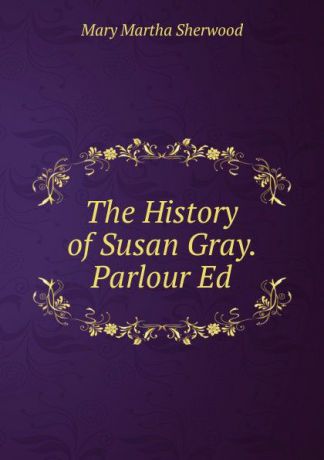 Mary Martha Sherwood The History of Susan Gray. Parlour Ed