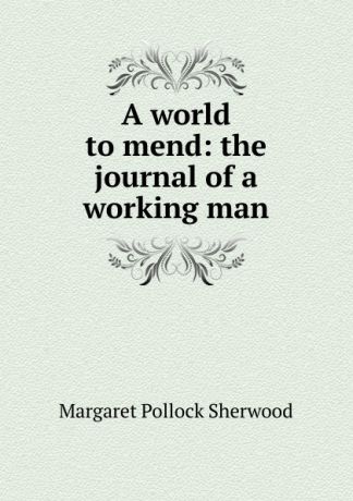 Margaret Pollock Sherwood A world to mend: the journal of a working man