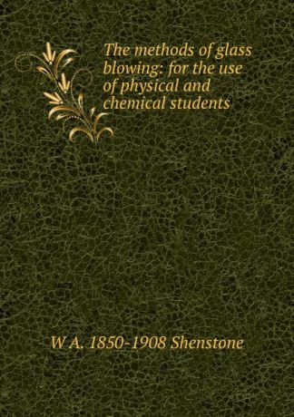 W A. 1850-1908 Shenstone The methods of glass blowing: for the use of physical and chemical students