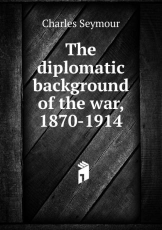 Charles Seymour The diplomatic background of the war, 1870-1914