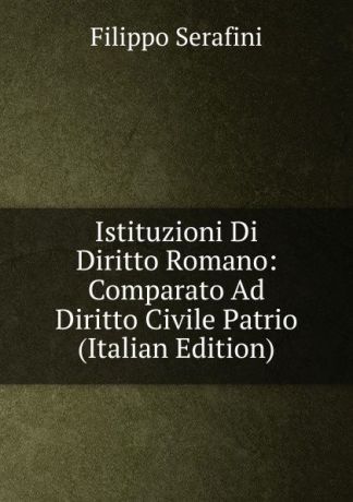 Filippo Serafini Istituzioni Di Diritto Romano: Comparato Ad Diritto Civile Patrio (Italian Edition)