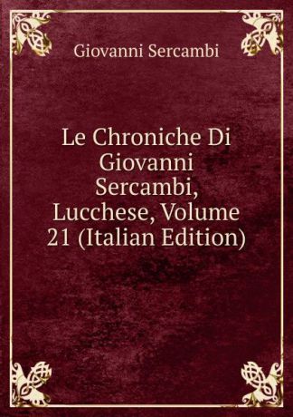 Giovanni Sercambi Le Chroniche Di Giovanni Sercambi, Lucchese, Volume 21 (Italian Edition)