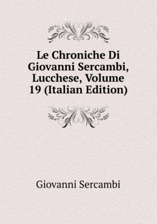 Giovanni Sercambi Le Chroniche Di Giovanni Sercambi, Lucchese, Volume 19 (Italian Edition)