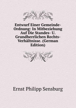 Ernst Philipp Sensburg Entwurf Einer Gemeinde-Ordnung: In Mitbeziehung Auf Die Standes- U. Grundherrlichen Rechts-Verhaltnisse. (German Edition)