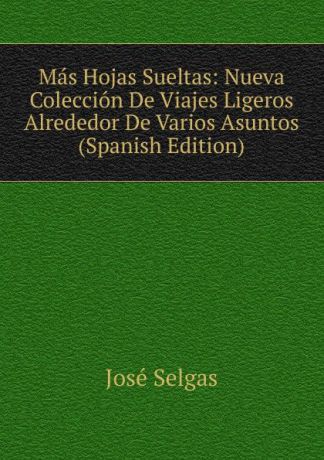 José Selgas Mas Hojas Sueltas: Nueva Coleccion De Viajes Ligeros Alrededor De Varios Asuntos (Spanish Edition)