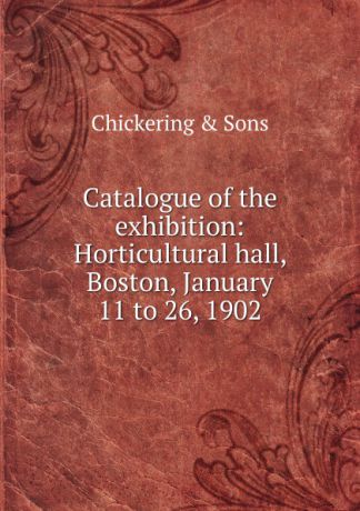 Chickering Catalogue of the exhibition: Horticultural hall, Boston, January 11 to 26, 1902