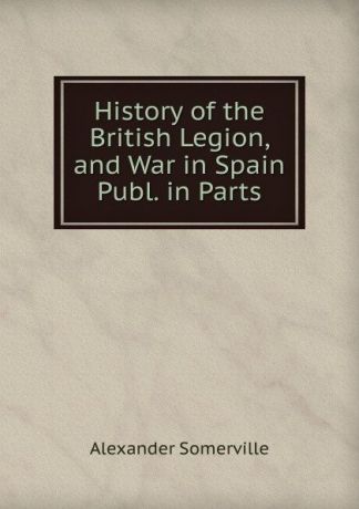 Alexander Somerville History of the British Legion, and War in Spain Publ. in Parts.