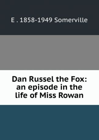 E . 1858-1949 Somerville Dan Russel the Fox: an episode in the life of Miss Rowan
