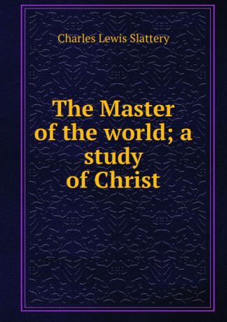 Charles Lewis Slattery The Master of the world; a study of Christ