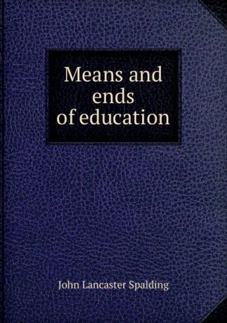John Lancaster Spalding Means and ends of education
