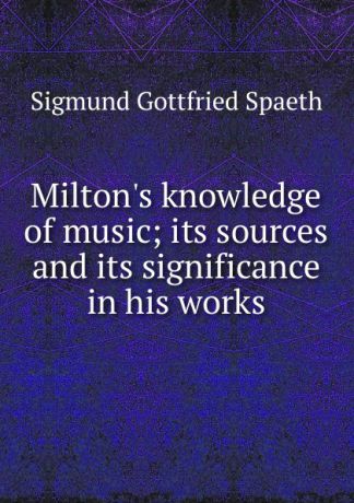 Sigmund Gottfried Spaeth Milton.s knowledge of music; its sources and its significance in his works