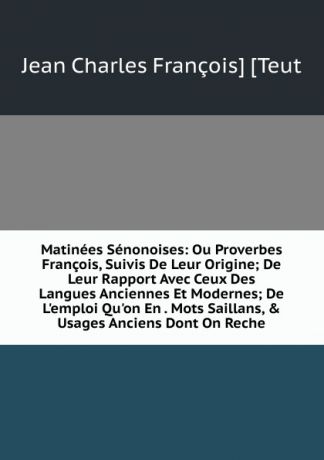 Jean Charles François] [Teut Matinees Senonoises: Ou Proverbes Francois, Suivis De Leur Origine; De Leur Rapport Avec Ceux Des Langues Anciennes Et Modernes; De L.emploi Qu.on En . Mots Saillans, . Usages Anciens Dont On Reche