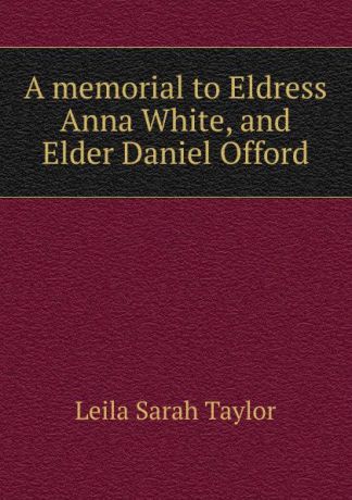 Leila Sarah Taylor A memorial to Eldress Anna White, and Elder Daniel Offord