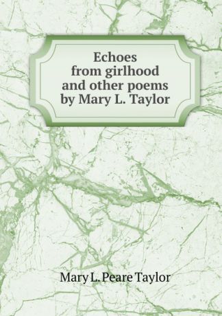 Mary L. Peare Taylor Echoes from girlhood and other poems by Mary L. Taylor