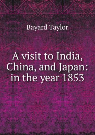 Bayard Taylor A visit to India, China, and Japan: in the year 1853