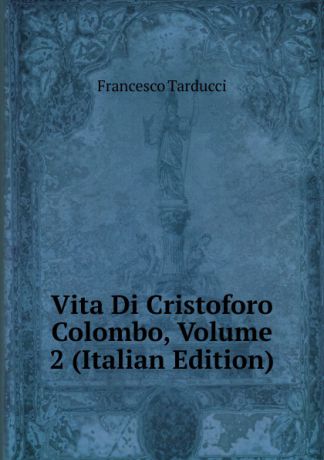 Francesco Tarducci Vita Di Cristoforo Colombo, Volume 2 (Italian Edition)