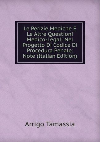 Arrigo Tamassia Le Perizie Mediche E Le Altre Questioni Medico-Legali Nel Progetto Di Codice Di Procedura Penale: Note (Italian Edition)