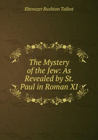 Ebenezer Rushton Talbot The Mystery of the Jew: As Revealed by St. Paul in Roman XI