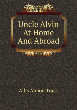 Allis Almon Trask Uncle Alvin At Home And Abroad