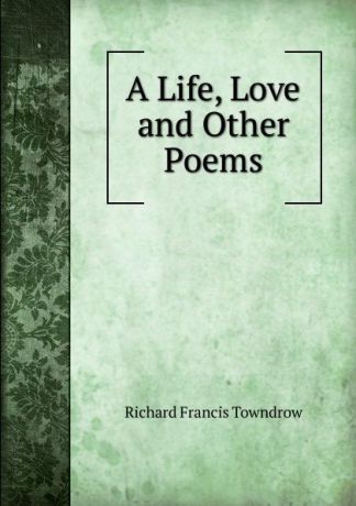 Richard Francis Towndrow A Life, Love and Other Poems