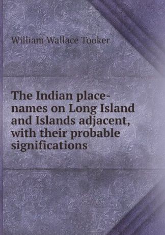 William Wallace Tooker The Indian place-names on Long Island and Islands adjacent, with their probable significations