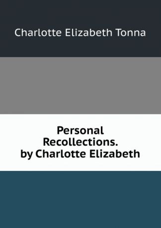 Charlotte Elizabeth Tonna Personal Recollections. by Charlotte Elizabeth