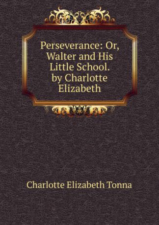 Charlotte Elizabeth Tonna Perseverance: Or, Walter and His Little School. by Charlotte Elizabeth