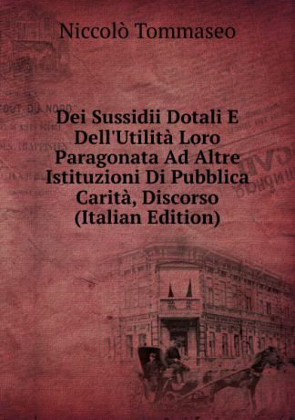 Niccolò Tommaseo Dei Sussidii Dotali E Dell.Utilita Loro Paragonata Ad Altre Istituzioni Di Pubblica Carita, Discorso (Italian Edition)